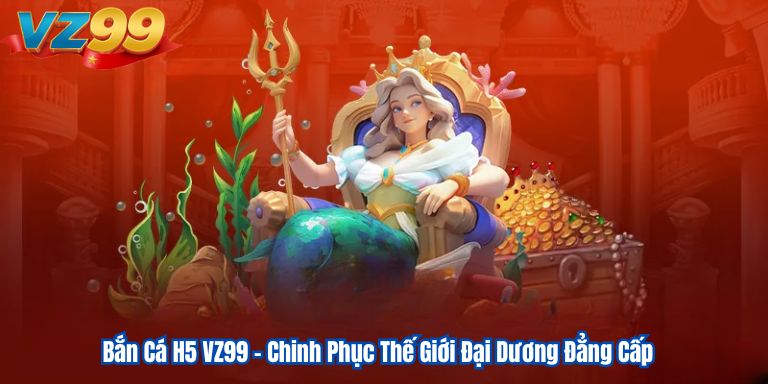 Bắn Cá H5 VZ99 – Chinh Phục Thế Giới Đại Dương Đẳng Cấp 6 Bắn Cá H5 VZ99 – Chinh Phục Thế Giới Đại Dương Đẳng Cấp