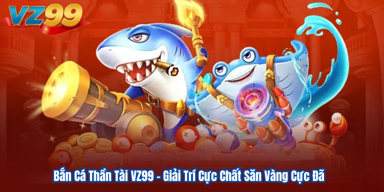 Bắn Cá Thần Tài VZ99 – Giải Trí Cực Chất Săn Vàng Cực Đã 7 Bắn Cá Thần Tài VZ99 – Giải Trí Cực Chất Săn Vàng Cực Đã