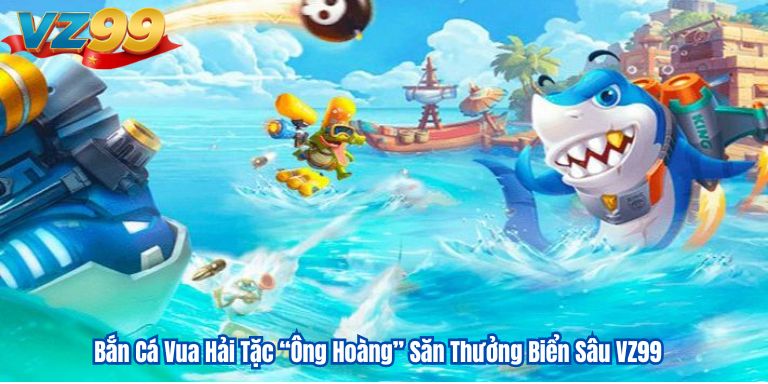 Bắn Cá Vua Hải Tặc “Ông Hoàng” Săn Thưởng Biển Sâu VZ99 9 Bắn Cá Vua Hải Tặc “Ông Hoàng” Săn Thưởng Biển Sâu VZ99