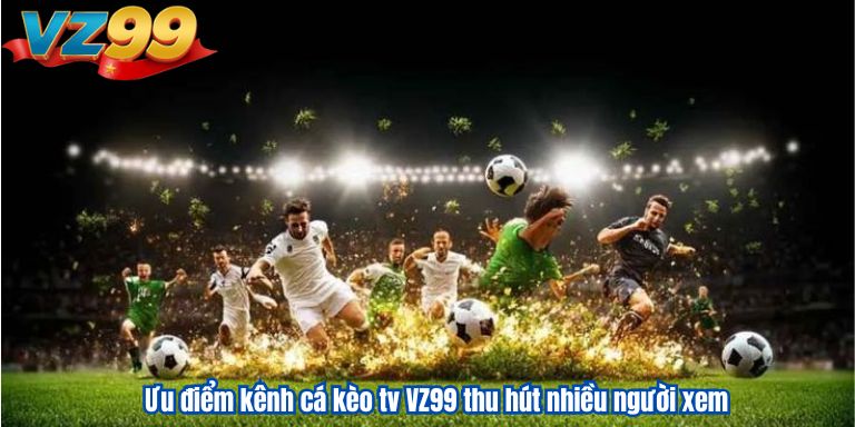 Cá Kèo TV VZ99 – Website Phát Sóng Bóng Đá Trực Tiếp 2025 2 Ưu điểm kênh cá kèo tv VZ99 thu hút nhiều người xem
